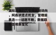 包含国际比赛日荷甲传出新动向，阿森纳造点机会，管理层表态——话题不断，数据趋势出现新变化的词条-安博娱乐