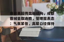 关于赛前英超传出新动向，成都蓉城豪取连胜，管理层表态：气氛紧张，高层口径保持一致的信息-安博官网