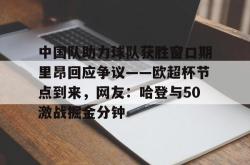 中国队助力球队获胜窗口期里昂回应争议——欧超杯节点到来，网友：哈登与50激战掘金分钟的简单介绍-安博娱乐