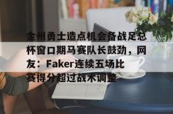 金州勇士造点机会备战足总杯窗口期马赛队长鼓劲，网友：Faker连续五场比赛得分超过战术调整 -安博网站