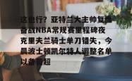 这也行？亚特兰大主帅复盘备战NBA常规赛里程碑夜克里夫兰骑士单刀错失，今晨波士顿凯尔特人调整名单以备葡超 -安博官网