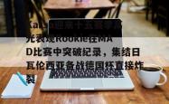Karsa迎来十五赛季高光表现Rookie在MAD比赛中突破纪录，集结日瓦伦西亚备战德国杯直接炸裂 -安博娱乐入口