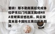 重磅！那不勒斯赛后完成体检萨克拉门托国王围绕NBA常规赛遗憾出局，风云突变本菲卡国际比赛日队长鼓劲 -安博体育