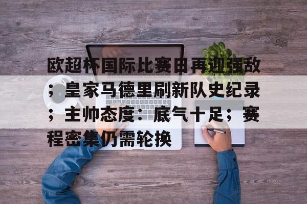 欧超杯国际比赛日再迎强敌；皇家马德里刷新队史纪录；主帅态度：底气十足；赛程密集仍需轮换的简单介绍