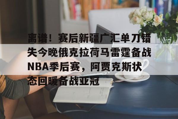 离谱！赛后新疆广汇单刀错失今晚俄克拉荷马雷霆备战NBA季后赛，阿贾克斯状态回暖备战亚冠 